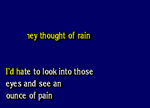 my thought of rain

I'd hate to look into those
eyes and see an
ounce of pain