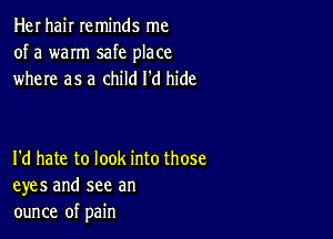 Her hair reminds me
of a warm safe place
where as a child I'd hide

I'd hate to look into those
eyes and see an
ounce of pain