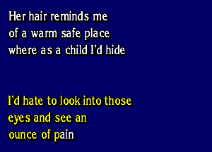 Her hair reminds me
of a warm safe place
where as a child I'd hide

I'd hate to look into those
eyes and see an
ounce of pain