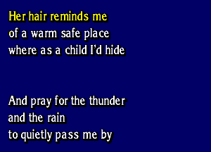 Her hair reminds me

of a warm safe place
where as a child I'd hide

And play for the thunder
and the rain
to quietly pass me by