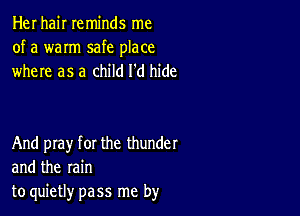 Her hair reminds me

of a warm safe place
where as a child I'd hide

And play for the thunder
and the rain
to quietly pass me by