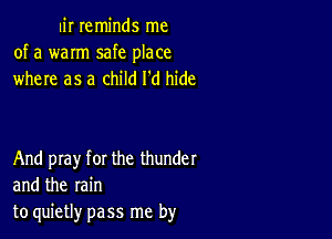 u'r reminds me
of a warm safe place
where as a child I'd hide

And play for the thunder
and the rain
to quietly pass me by