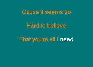 Cause it seems so

Hard to believe

Thatyou're all I need