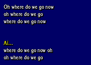 Oh wheIe do we go now
oh wheIe do we go
where do we go now

A1...
where do we go now oh
oh where do we go