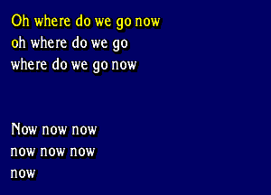 Oh when do we go now
oh wheIe do we go
where do we go now

Now now now
now now now
now