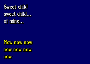 Sweet child
sweet child...
of mine...

Now now now
now now now
now