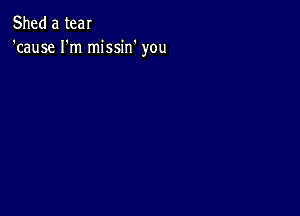 Shed a tear
'cause I'm missin' you