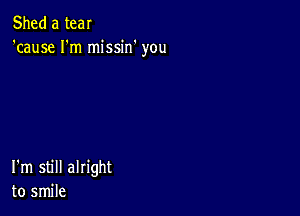 Shed a tear
'cause I'm missin' you

I'm still alright
to smile