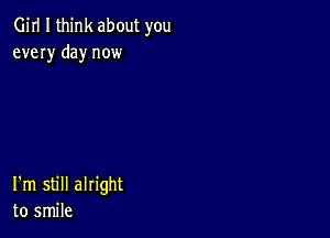 Girl I think about you
every day now

I'm still alright
to smile