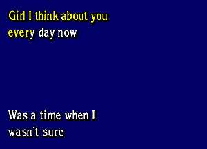 Girl I think about you
every day now

Was a time when I
wasn't sure