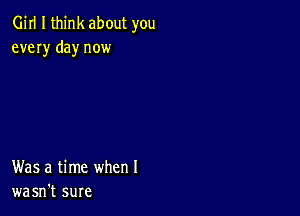 Girl I think about you
every day now

Was a time when I
wasn't sure