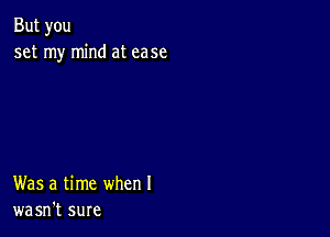 But you
set my mind at ease

Was a time when I
wasn't sure