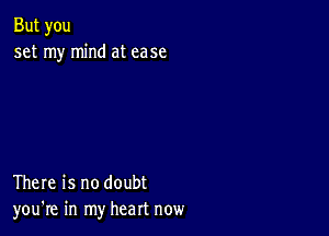 But you
set my mind at case

There is no doubt
you're in my heart now