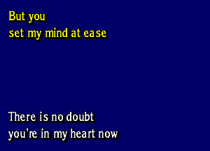 But you
set my mind at case

There is no doubt
you're in my heart now