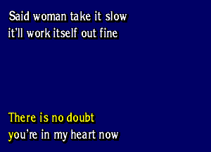 Said woman take it slow
it'll work itself out fine

There is no doubt
you're in my heart now