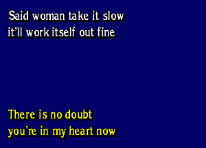 Said woman take it slow
it'll work itself out fine

There is no doubt
you're in my heart now