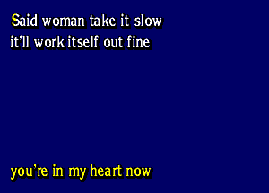 Said woman take it slow
it'll work itself out fine

you're in my heart now