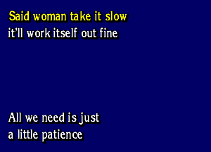 Said woman take it slow
it'll work itself out fine

All we need isjust
a little patience