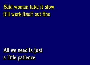 Said woman take it slow
it'll work itself out fine

All we need isjust
a little patience