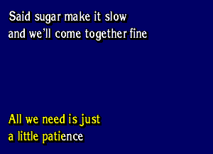 Said sugar make it slow
and we'll come together fine

All we need isjust
a little patience