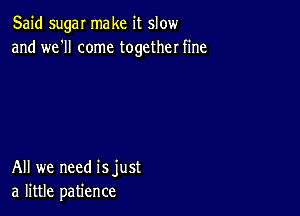 Said sugar make it slow
and we'll come together fine

All we need isjust
a little patience