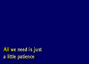 All we need isjust
a little patience