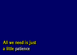 All we need isjust
a little patience