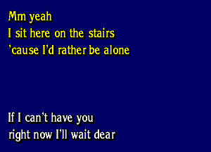 Mm yeah
I sit here on the stairs
'cause I'd rather be alone

If I can't have you
right now I'll wait dear