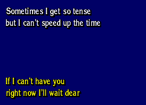 Sometimes I get so tense
but I can't speed up the time

If I can't have you
right now I'll wait dear