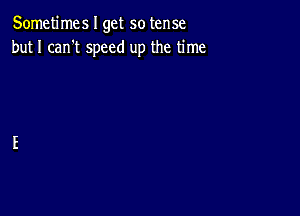 Sometimes I get so tense
but I can't speed up the time