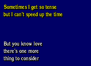 Sometimes I get so tense
but I can't speed up the time

But you know love
there's one more
thing to consider