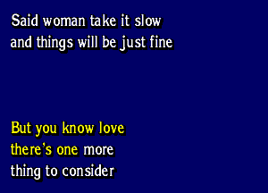 Said woman take it slow
and things will be just fine

But you know love
there's one more
thing to consider