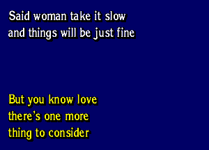 Said woman take it slow
and things will be just fine

But you know love
there's one more
thing to consider