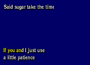 Said sugar take the time

If you and Ijust use
a little patience