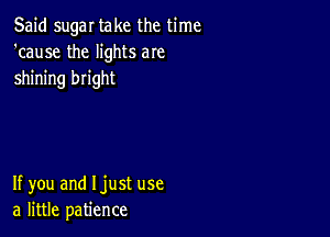 Said sugar take the time
'cause the lights aIe
shining bright

If you and Ijust use
a little patience