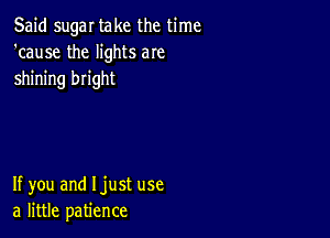 Said sugar take the time
'cause the lights aIe
shining bright

If you and Ijust use
a little patience