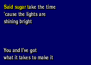 Said sugar take the time
'cause the lights aIe
shining bright

You and I've got
what it takes to make it