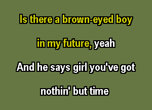 Is there a brown-eyed boy

in my future, yeah

And he says girl you've got

nothin' but time