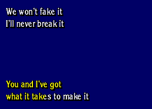 We won't fake it
I'll neveI bIeak it

You and I've got
what it takes to make it