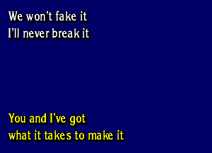 We won't fake it
I'll neveI bIeak it

You and I've got
what it takes to make it