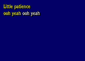 Little patience
ooh yeah ooh yeah