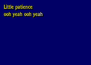 Little patience
ooh yeah ooh yeah