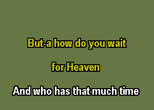 But-a how do you wait

for Heaven

And who has that much time