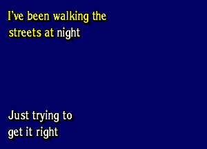 I've been walking the
streets at night

Just trying to
get it right