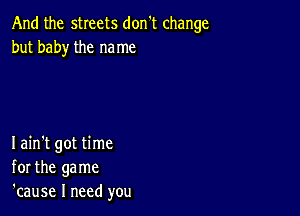 And the sheets don't change
but baby the me me

Iain't got time
for the game
'cause I need you