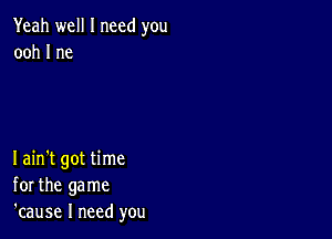 Yeah well I need you
ooh 1 me

Iain't got time
for the game
'cause I need you