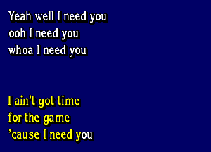 Yeah well I need you
ooh I need you
whoa I need you

Iain't got time
for the game
'cause I need you