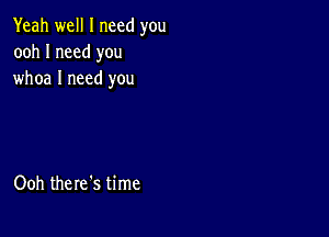 Yeah well I need you
ooh I need you
whoa I need you

Ooh there's time