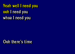 Yeah well I need you
ooh I need you
whoa I need you

Ooh there's time