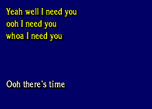 Yeah well I need you
ooh I need you
whoa I need you

Ooh there's time